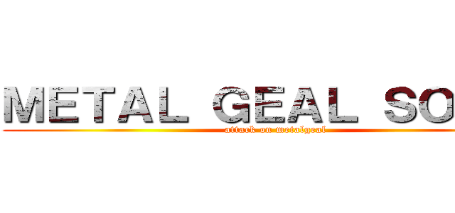 ＭＥＴＡＬ ＧＥＡＬ ＳＯＬＩＤ (attack on metalgeal)