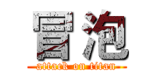 冒 泡 (attack on titan)