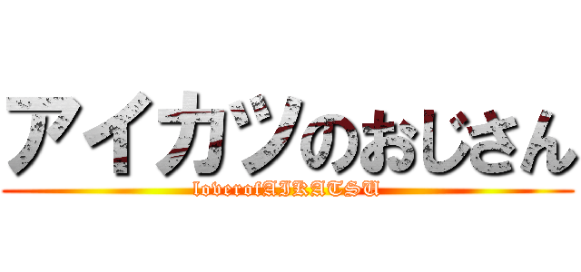 アイカツのおじさん (loverofAIKATSU)