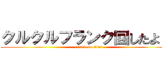クルクルフランク回したよ！！ (attack on titan)