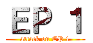 ＥＰ １ (attack on EP 1)