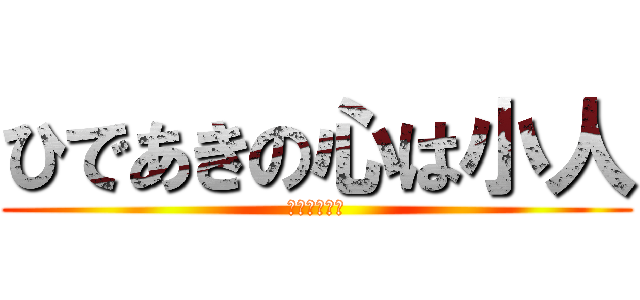 ひであきの心は小人 (なんか臭くね)