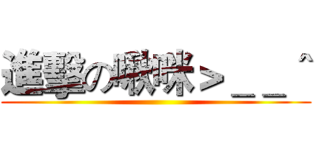 進擊の啾咪＞＿＿＾ ()