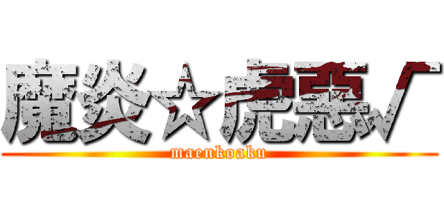 魔炎☆虎惡√ (maenkoaku)