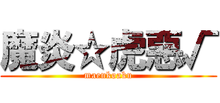 魔炎☆虎惡√ (maenkoaku)