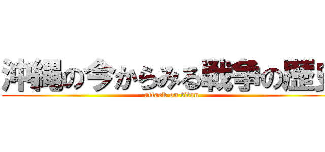 沖縄の今からみる戦争の歴史 (attack on titan)