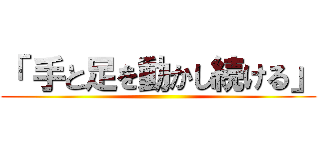 「 手と足を動かし続ける」 ()