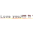 Ｌｏｖｅ ｙｏｕ♪꒰⁎˃ ॢꇴ ॢ˂⁎꒱ (I love ???♪)