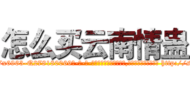 怎么买云南情蛊 (怎么买云南情蛊【电-186x2687x6963-Q278180069元-吉-药-业】我们做的是长期生意,靠的是老客户长期支持 http://sngk.net/Ls0JQn
)