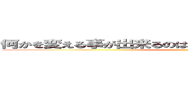 何かを変える事が出来るのは 何かを捨てる事が出来るもの ()