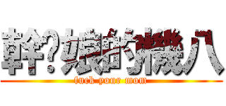 幹你娘的機八 (fuck your mom)
