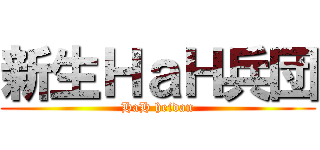 新生ＨａＨ兵団 (HaH heidan)