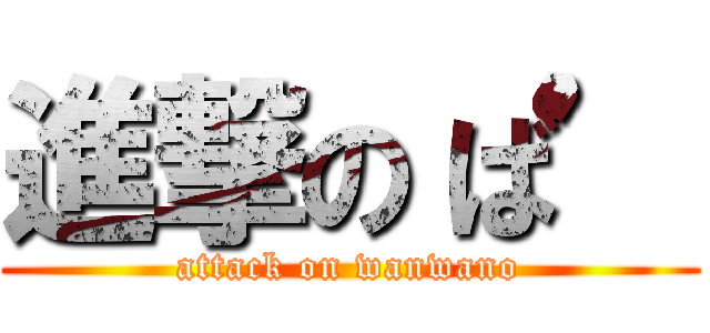 進撃の‘ば’ (attack on wanwano)
