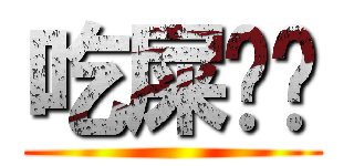 吃屎吧你 ()