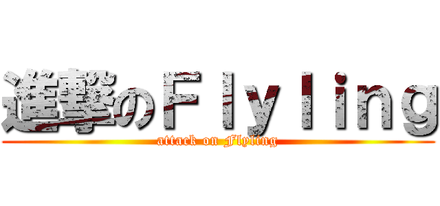 進撃のＦｌｙｌｉｎｇ (attack on Flyling)