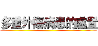 多重外傷病患的處置 ()
