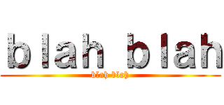 ｂｌａｈ ｂｌａｈ (blah blah)