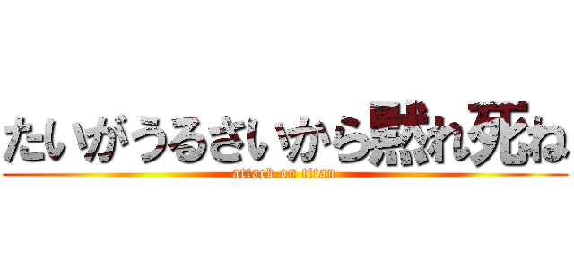 たいがうるさいから黙れ死ね (attack on titan)