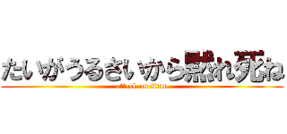 たいがうるさいから黙れ死ね (attack on titan)