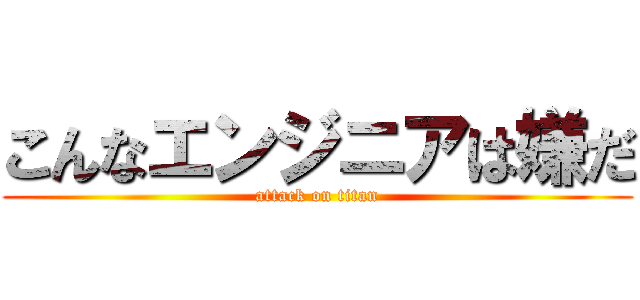 こんなエンジニアは嫌だ (attack on titan)