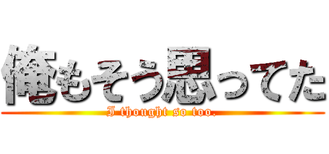 俺もそう思ってた (I thought so too.)