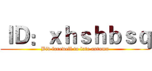 ＩＤ：ｘｈｓｈｂｓｑ (Bid farewell to late autumn)