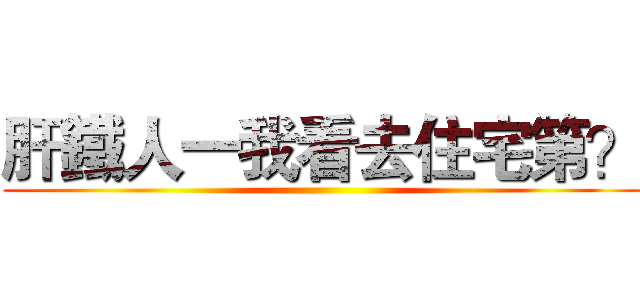 肝鐵人一我看去住宅第？ ()