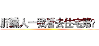 肝鐵人一我看去住宅第？ ()