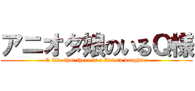 アニオタ娘のいるＱ様 (Q like that there is a Aniota daughter)