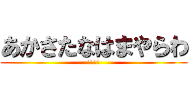 あかさたなはまやらわ (マジ汚い)