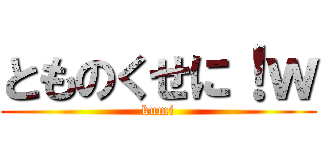 とものくせに！ｗ (kumi)