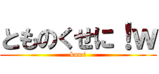 とものくせに！ｗ (kumi)