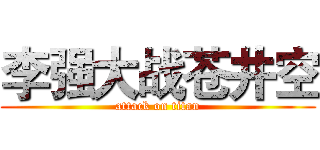 李强大战苍井空 (attack on titan)