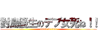 對島優生のデブ女死ね！！ (attack on titan)