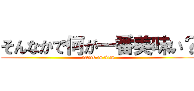 そんなかで何が一番美味い？ (attack on titan)