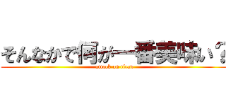 そんなかで何が一番美味い？ (attack on titan)