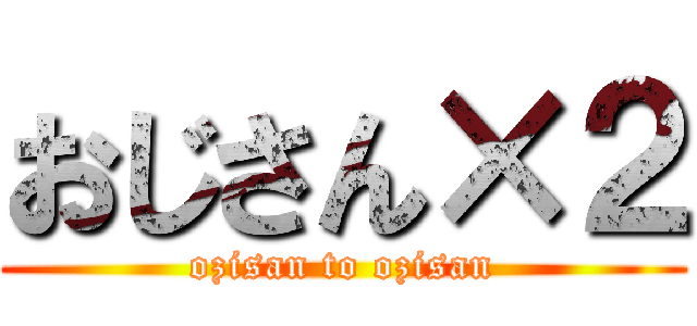 おじさん×２ (ozisan to ozisan)