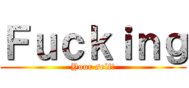 Ｆｕｃｋｉｎｇ (Your self!)