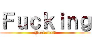 Ｆｕｃｋｉｎｇ (Your self!)