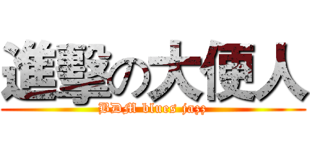 進擊の大便人 (BDM blues jazz)