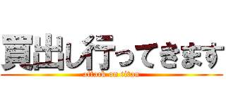 買出し行ってきます (attack on titan)