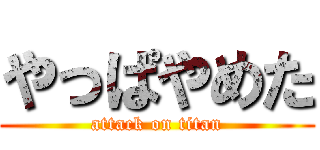 やっぱやめた (attack on titan)