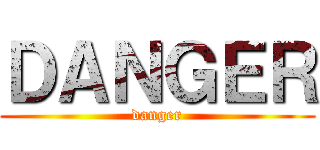ＤＡＮＧＥＲ (danger)