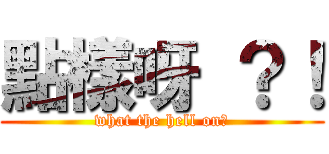 點樣呀 ？！ (what the hell on?)