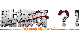 點樣呀 ？！ (what the hell on?)