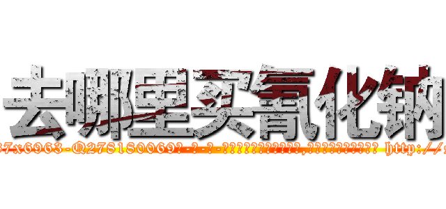 去哪里买氰化钠 (去哪里买氰化钠【电-186x2687x6963-Q278180069元-吉-药-业】我们做的是长期生意,靠的是老客户长期支持 http://sngk.net/n23a7j
)