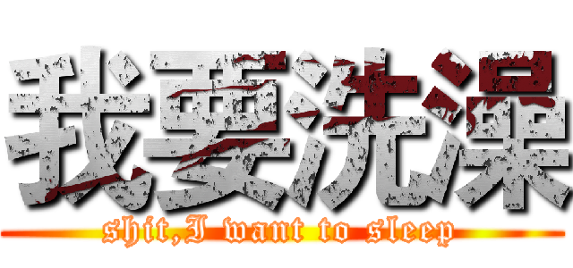 我要洗澡 (shit,I want to sleep)