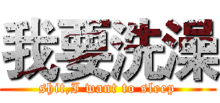 我要洗澡 (shit,I want to sleep)