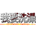 我要洗澡 (shit,I want to sleep)
