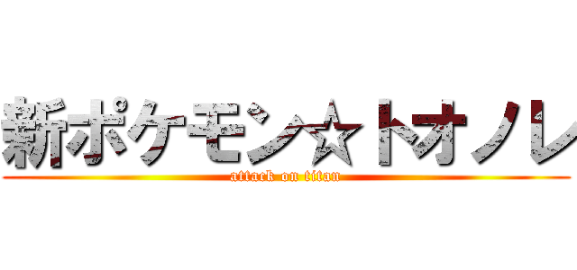 新ポケモン☆トオノレ (attack on titan)